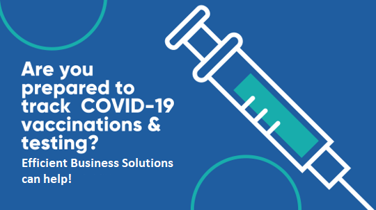 Are you prepared to track COVID-19 vaccinations & testing? Efficient Business Solutions can help!